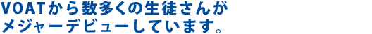 ＶＯＡＴから数多くの生徒さんがメジャーデビューしています。