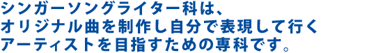 シンガーソングライター科は、オリジナル曲を制作し自分で表現して行くアーティストを目指すための専科です。